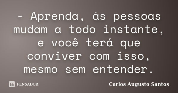 - Aprenda, ás pessoas mudam a todo instante, e você terá que conviver com isso, mesmo sem entender.... Frase de Carlos Augusto Santos.