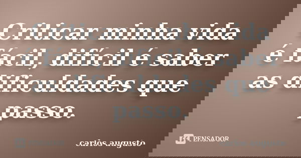 Criticar minha vida é fácil, difícil é saber as dificuldades que passo.... Frase de Carlos Augusto.