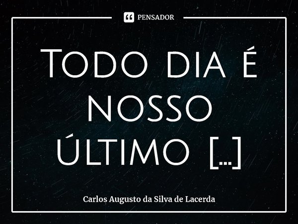 ⁠Todo dia é nosso último dia... Frase de Carlos Augusto da Silva de Lacerda.