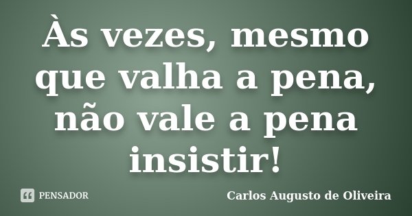 Às vezes, mesmo que valha a pena, não vale a pena insistir!... Frase de Carlos Augusto de Oliveira.