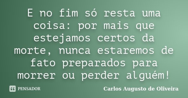E no fim só resta uma coisa: por mais que estejamos certos da morte, nunca estaremos de fato preparados para morrer ou perder alguém!... Frase de Carlos Augusto de Oliveira.