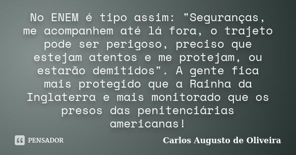 No ENEM é tipo assim: "Seguranças, me acompanhem até lá fora, o trajeto pode ser perigoso, preciso que estejam atentos e me protejam, ou estarão demitidos&... Frase de Carlos Augusto de Oliveira.