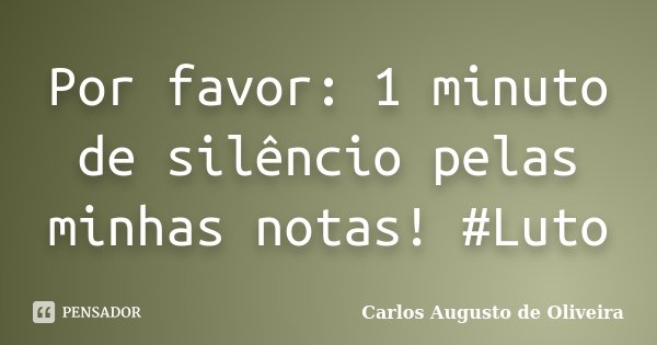 Por favor: 1 minuto de silêncio pelas minhas notas! #Luto... Frase de Carlos Augusto de Oliveira.