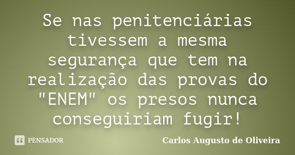 Se nas penitenciárias tivessem a mesma segurança que tem na realização das provas do "ENEM" os presos nunca conseguiriam fugir!... Frase de Carlos Augusto de Oliveira.