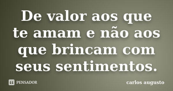 De valor aos que te amam e não aos que brincam com seus sentimentos.... Frase de Carlos Augusto.