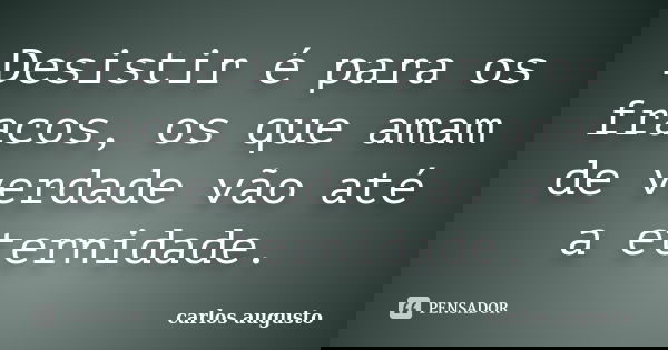 ⁠⁠⁠Desistir é para os fracos, os que amam de verdade vão até a eternidade.... Frase de Carlos Augusto.