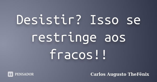 Desistir? Isso se restringe aos fracos!!... Frase de Carlos Augusto TheFênix.