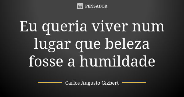 Eu queria viver num lugar que beleza fosse a humildade... Frase de Carlos Augusto Gizbert.