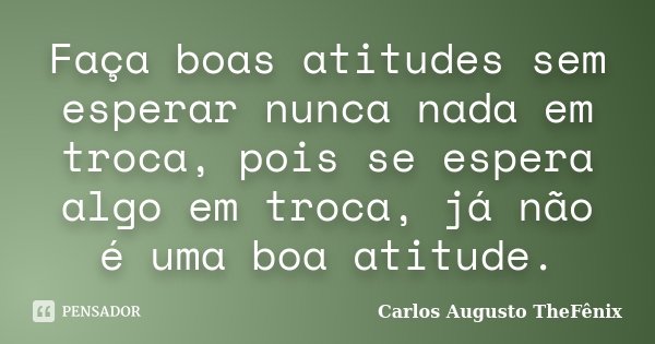 Faça boas atitudes sem esperar nunca nada em troca, pois se espera algo em troca, já não é uma boa atitude.... Frase de Carlos Augusto TheFênix.
