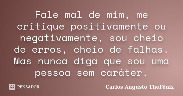 Fale mal de mim, me critique positivamente ou negativamente, sou cheio de erros, cheio de falhas. Mas nunca diga que sou uma pessoa sem caráter.... Frase de Carlos Augusto TheFênix.