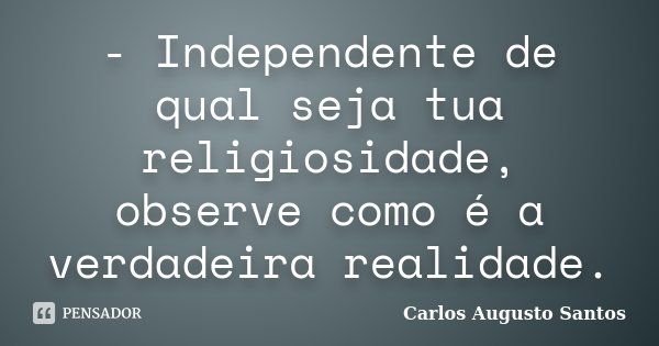 - Independente de qual seja tua religiosidade, observe como é a verdadeira realidade.... Frase de Carlos Augusto Santos.