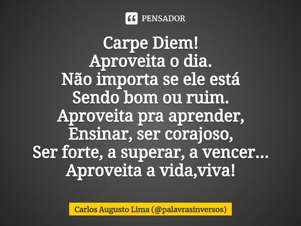⁠⁠Carpe Diem! Aproveita o dia. Não importa se ele está Sendo bom ou ruim. Aproveita pra aprender, Ensinar, ser corajoso, Ser forte, a superar, a vencer... Aprov... Frase de Carlos Augusto Lima (palavrasinversos).