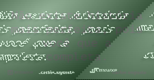 Não existe história mais perfeita, pois você que a completa.... Frase de Carlos Augusto.