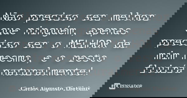 Não preciso ser melhor que ninguém, apenas preciso ser o MELHOR de mim mesmo, e o resto fluirá naturalmente!... Frase de Carlos Augusto TheFênix.