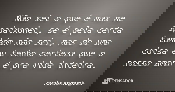 Não sei o que é mas me apaixonei, se é pela certa também não sei, mas de uma coisa eu tenho certeza que o nosso amor é pra vida inteira.... Frase de Carlos Augusto.