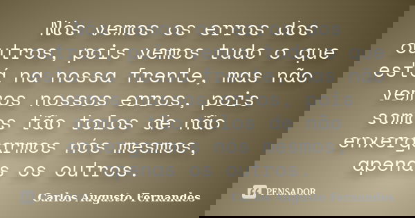 Nós vemos os erros dos outros, pois vemos tudo o que está na nossa frente, mas não vemos nossos erros, pois somos tão tolos de não enxergarmos nós mesmos, apena... Frase de Carlos Augusto Fernandes.