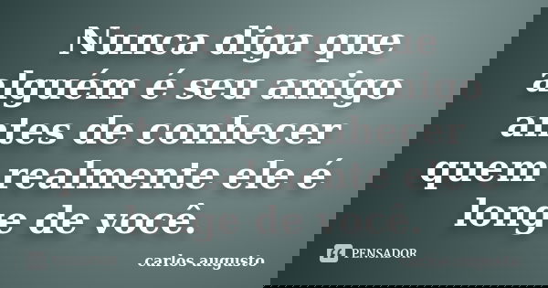 Nunca diga que alguém é seu amigo antes de conhecer quem realmente ele é longe de você.... Frase de Carlos Augusto.