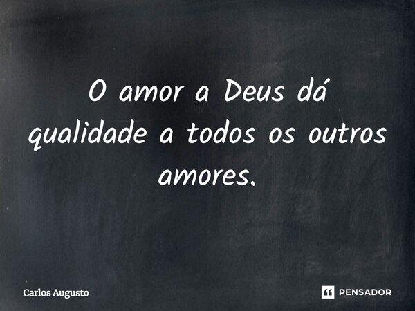 ⁠O amor a Deus dá qualidade a todos os outros amores.... Frase de carlos augusto.