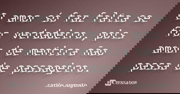 O amor só faz falta se for verdadeiro, pois amor de mentira não passa de passageiro.... Frase de Carlos Augusto.