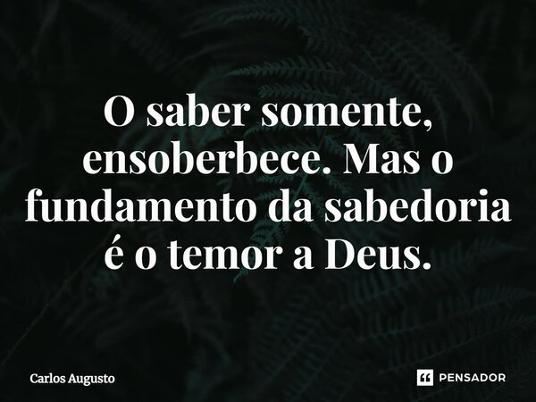 ⁠O saber somente, ensoberbece. Mas o fundamento da sabedoria é o temor a Deus.... Frase de carlos augusto.