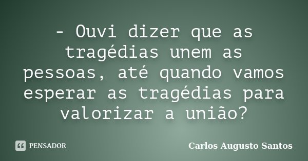 - Ouvi dizer que as tragédias unem as pessoas, até quando vamos esperar as tragédias para valorizar a união?... Frase de Carlos Augusto Santos.