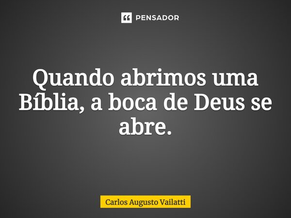 ⁠Quando abrimos uma Bíblia, a boca de Deus se abre.... Frase de Carlos Augusto Vailatti.