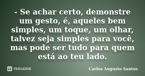 - Se achar certo, demonstre um gesto, é, aqueles bem simples, um toque, um olhar, talvez seja simples para você, mas pode ser tudo para quem está ao teu lado.... Frase de Carlos Augusto Santos.