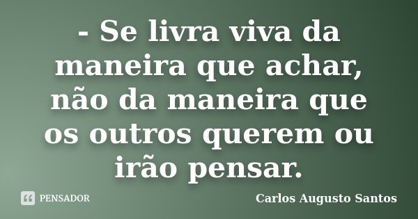 - Se livra viva da maneira que achar, não da maneira que os outros querem ou irão pensar.... Frase de Carlos Augusto Santos.