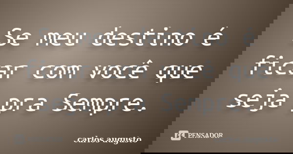 Se meu destino é ficar com você que seja pra Sempre.... Frase de Carlos Augusto.