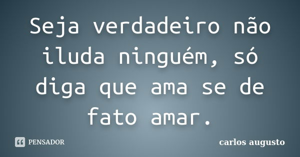 Seja verdadeiro não iluda ninguém, só diga que ama se de fato amar.... Frase de Carlos Augusto.