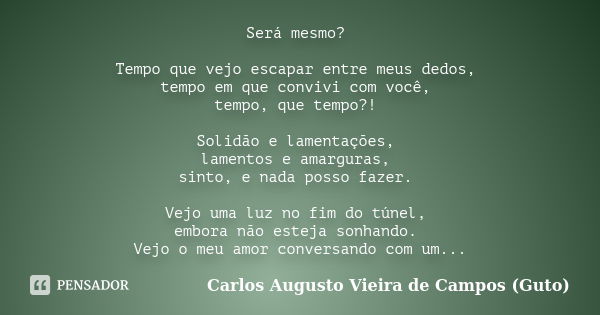 Será mesmo? Tempo que vejo escapar entre meus dedos, tempo em que convivi com você, tempo, que tempo?! Solidão e lamentações, lamentos e amarguras, sinto, e nad... Frase de Carlos Augusto Vieira de Campos (Guto).