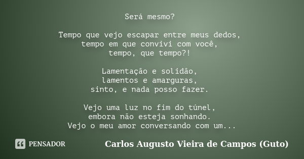 Será mesmo? Tempo que vejo escapar entre meus dedos, tempo em que convivi com você, tempo, que tempo?! Lamentação e solidão, lamentos e amarguras, sinto, e nada... Frase de Carlos Augusto Vieira de Campos (Guto).