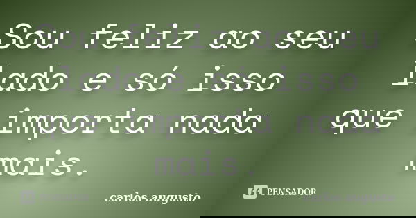 Sou feliz ao seu lado e só isso que importa nada mais.... Frase de Carlos Augusto.