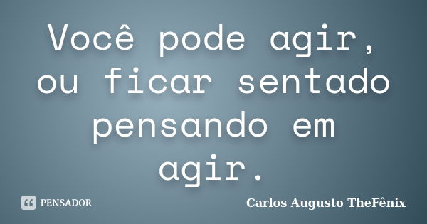 Você pode agir, ou ficar sentado pensando em agir.... Frase de Carlos Augusto TheFênix.