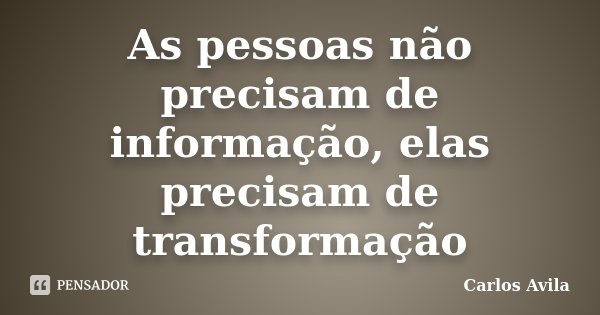 As pessoas não precisam de informação, elas precisam de transformação... Frase de Carlos Avila.