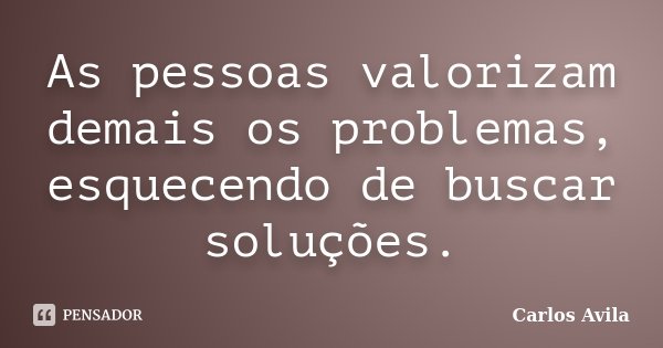 As pessoas valorizam demais os problemas, esquecendo de buscar soluções.... Frase de Carlos Avila.