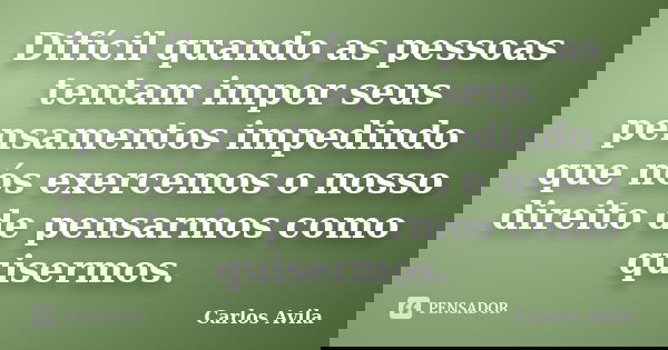 Difícil quando as pessoas tentam impor seus pensamentos impedindo que nós exercemos o nosso direito de pensarmos como quisermos.... Frase de Carlos Avila.