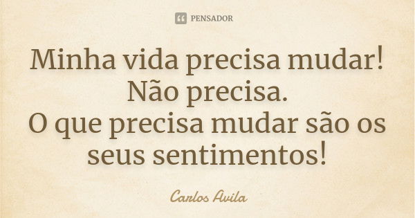 Minha vida precisa mudar! Não precisa. O que precisa mudar são os seus sentimentos!... Frase de Carlos Avila.