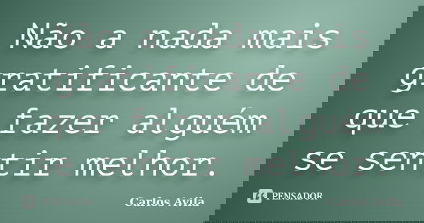 Não a nada mais gratificante de que fazer alguém se sentir melhor.... Frase de Carlos Avila.