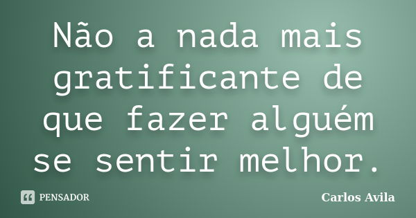 Não a nada mais gratificante de que fazer alguém se sentir melhor.... Frase de Carlos Avila.