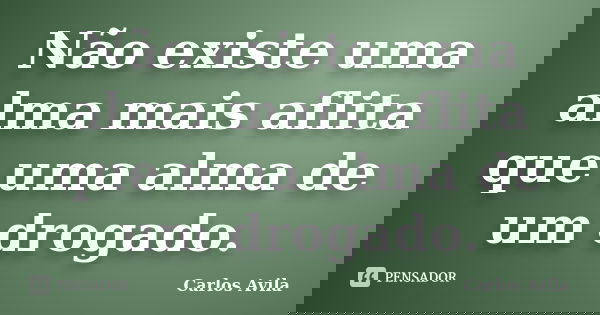 Não existe uma alma mais aflita que uma alma de um drogado.... Frase de Carlos Avila.