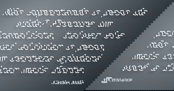 Não suportando o peso da vida? Procure um psicanalista, talvez ele não vai aliviar o peso, mais com certeza ajudará você a ficar mais forte.... Frase de Carlos Avila.
