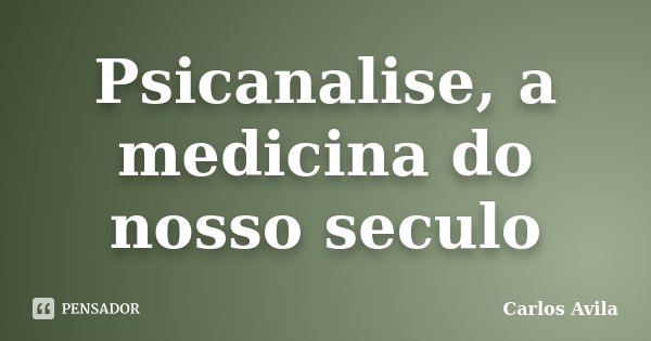 Psicanalise, a medicina do nosso seculo... Frase de Carlos Avila.