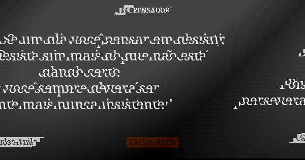 Se um dia você pensar em desistir, Desista sim mais do que não está dando certo. Pois você sempre deverá ser perseverante mais nunca insistente!... Frase de Carlos Avila.