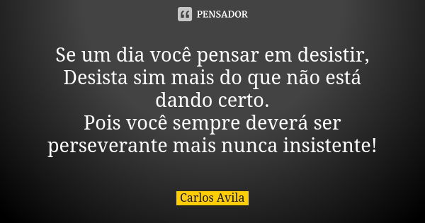 Se um dia você pensar em desistir, Desista sim mais do que não está dando certo. Pois você sempre deverá ser perseverante mais nunca insistente!... Frase de Carlos Avila.