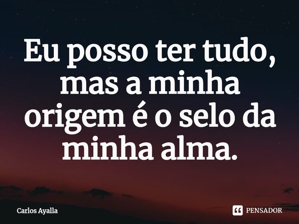 ⁠Eu posso ter tudo, mas a minha origem é o selo da minha alma.... Frase de Carlos Ayalla.