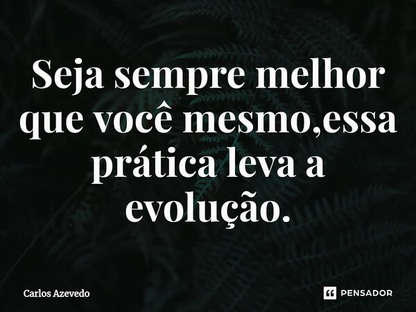 Seja sempre melhor que você mesmo,essa prática leva a evolução.... Frase de Carlos Azevedo.