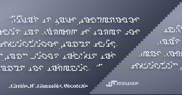"Tudo o que permanece alheio ao homem é como se não existisse para ele, mas nem por isso deixa de existir para os demais.”... Frase de Carlos B. González Pecotche.