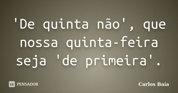 'De quinta não', que nossa quinta-feira seja 'de primeira'.... Frase de Carlos Baía.