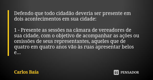 Defendo que todo cidadão deveria ser presente em dois acontecimentos em sua cidade: 1 - Presente as sessões na câmara de vereadores de sua cidade, com o objetiv... Frase de Carlos Baía.